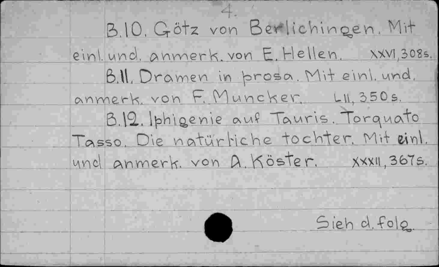 ﻿4.
(3,10. Crötz von Ber*|icVi\Hçev4, Mit einl.und, ^nwerK.von E.He^en, X4Vi;302s.
b.U, Drovnev? in iproso. V44 e'\n\. nnd, j csnmcnk. von F.«n c\s er.___________klL,d..50 s.
B.V2,. I|4ii ^en’ie a-'f Tcswris . ‘ТогсуиоЛо Tc^sso,. Die npftCtcHcViß. "tоcViAeг,	&\nV
цп4 pmmerk. von f\,\5ö&ter.	х*х11,ЗЬТ&.
.Sieh 4.4°